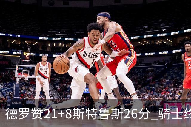 德罗赞21+8斯特鲁斯26分 骑士终结公牛三连胜